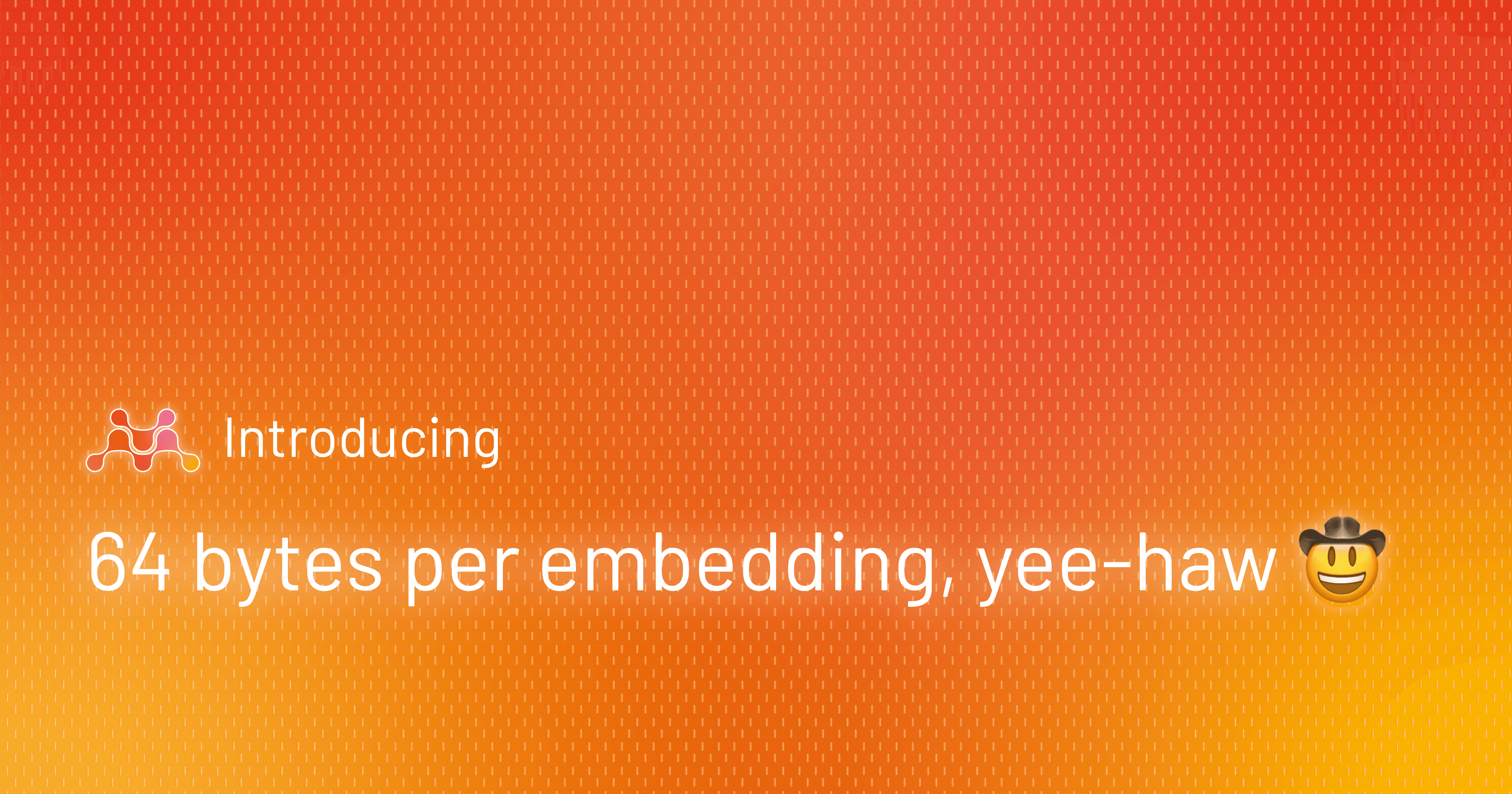 64 bytes per embedding, yee-haw 🤠